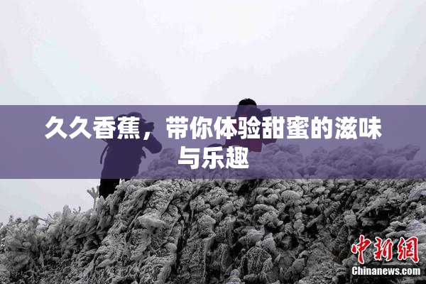 久久香蕉，带你体验甜蜜的滋味与乐趣
