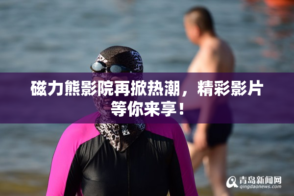 磁力熊影院再掀热潮，精彩影片等你来享！