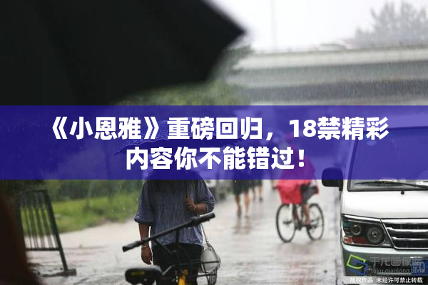 《小恩雅》重磅回归，18禁精彩内容你不能错过！