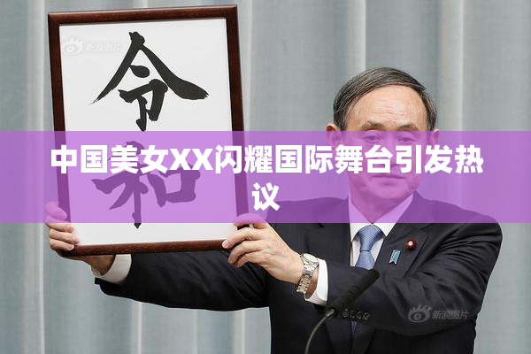 中国美女XX闪耀国际舞台引发热议