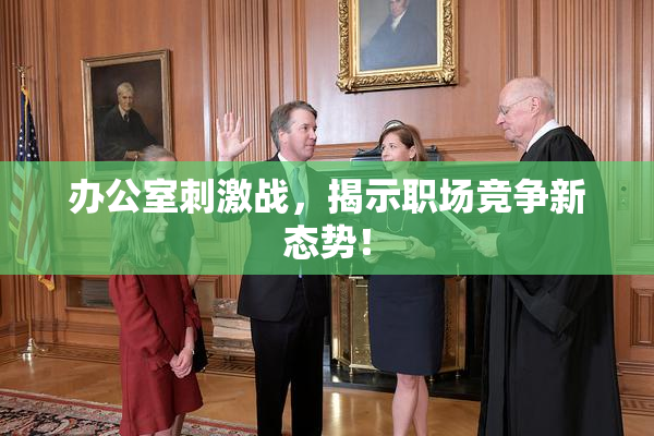 办公室刺激战，揭示职场竞争新态势！