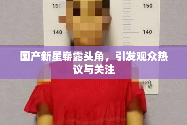 国产新星崭露头角，引发观众热议与关注