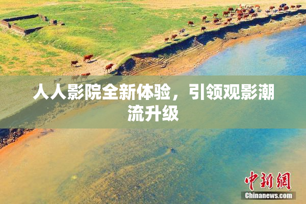 人人影院全新体验，引领观影潮流升级