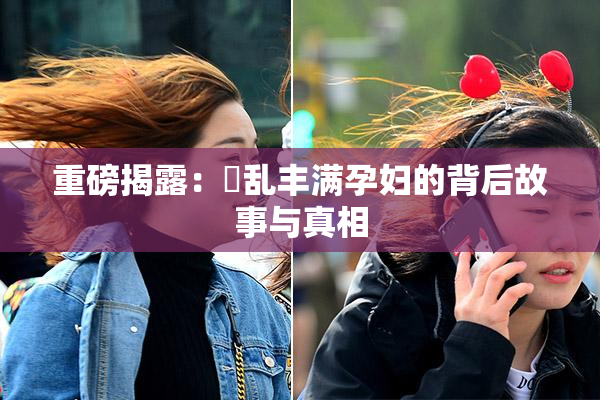 重磅揭露：婬乱丰满孕妇的背后故事与真相