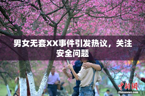 男女无套XX事件引发热议，关注安全问题