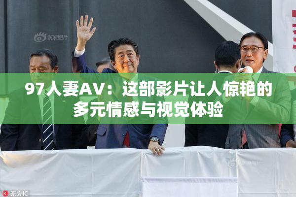 97人妻AV：这部影片让人惊艳的多元情感与视觉体验