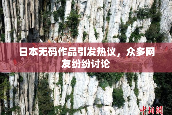 日本无码作品引发热议，众多网友纷纷讨论