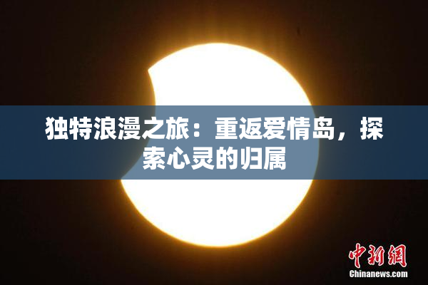 独特浪漫之旅：重返爱情岛，探索心灵的归属