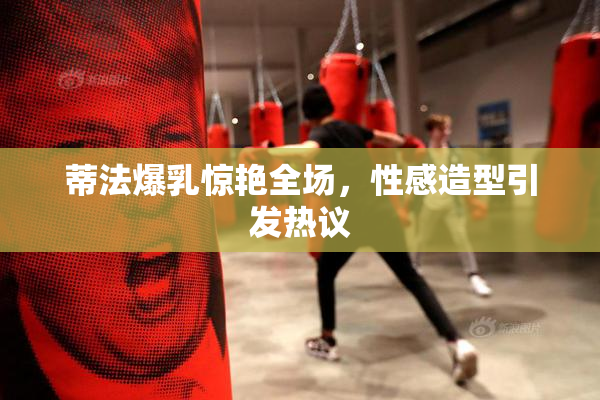 蒂法爆乳惊艳全场，性感造型引发热议