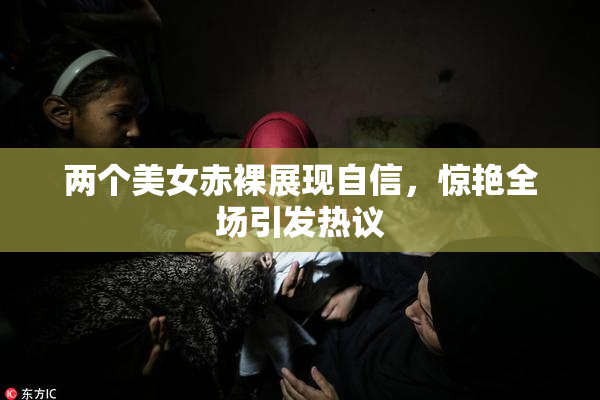两个美女赤裸展现自信，惊艳全场引发热议