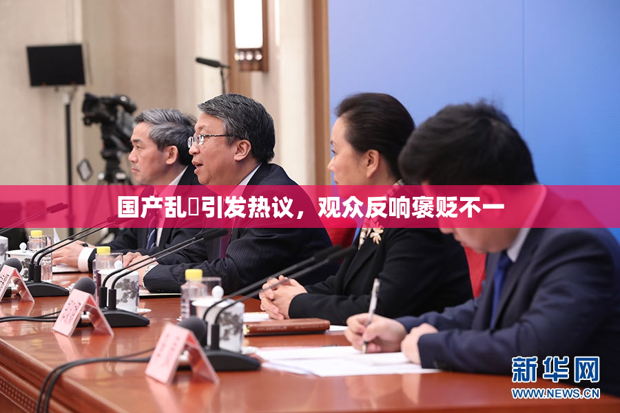 国产乱婬引发热议，观众反响褒贬不一