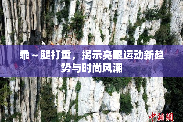 乖～腿打重，揭示亮眼运动新趋势与时尚风潮