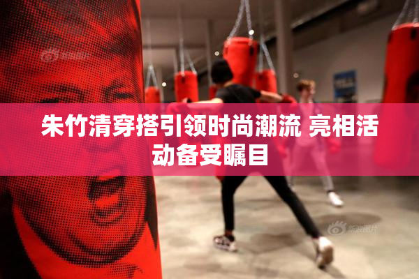 朱竹清穿搭引领时尚潮流 亮相活动备受瞩目