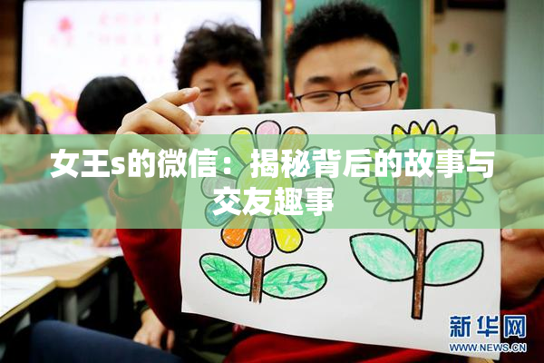 女王s的微信：揭秘背后的故事与交友趣事