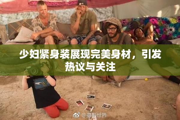 少妇紧身装展现完美身材，引发热议与关注