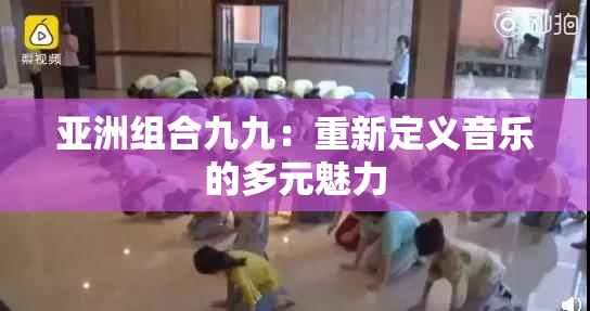 亚洲组合九九：重新定义音乐的多元魅力