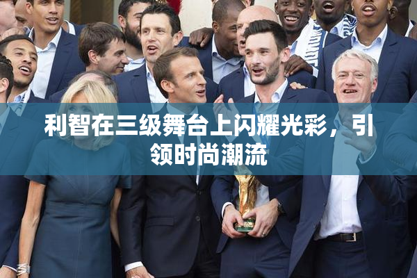 利智在三级舞台上闪耀光彩，引领时尚潮流