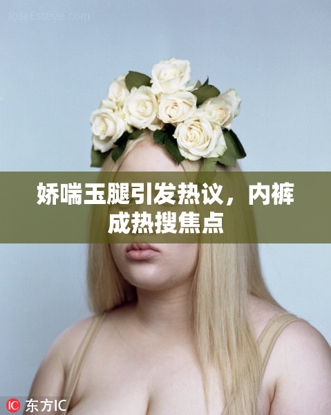 娇喘玉腿引发热议，内裤成热搜焦点