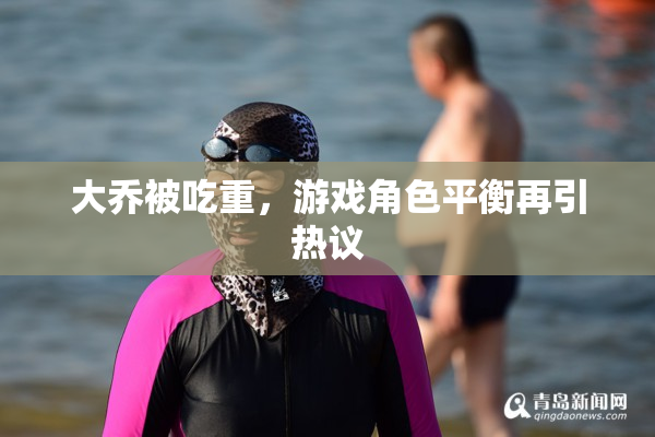 大乔被吃重，游戏角色平衡再引热议