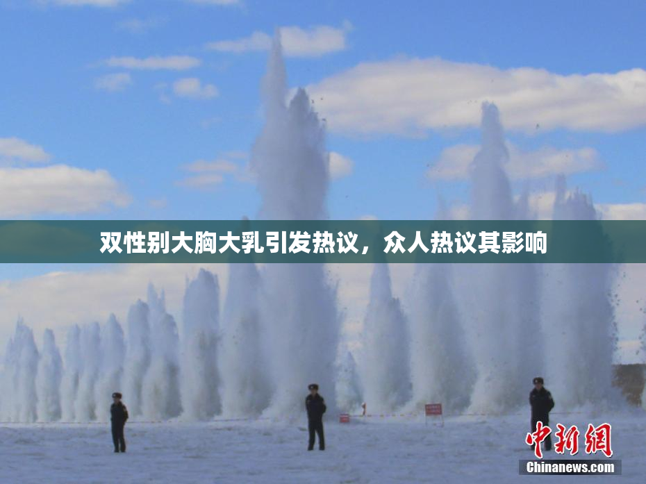 双性别大胸大乳引发热议，众人热议其影响