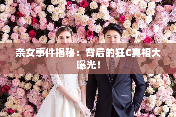 亲女事件揭秘：背后的狂C真相大曝光！
