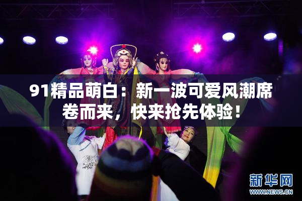 91精品萌白：新一波可爱风潮席卷而来，快来抢先体验！