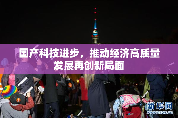 国产科技进步，推动经济高质量发展再创新局面