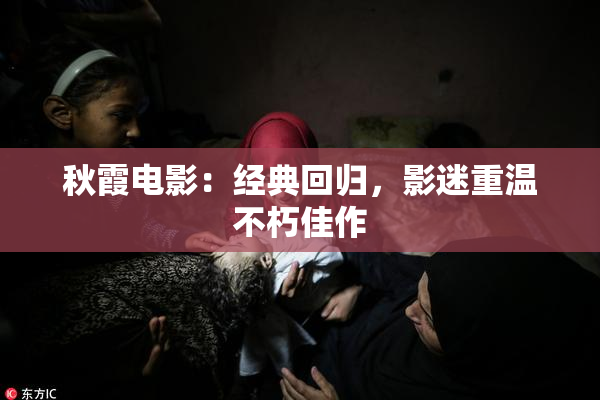 秋霞电影：经典回归，影迷重温不朽佳作