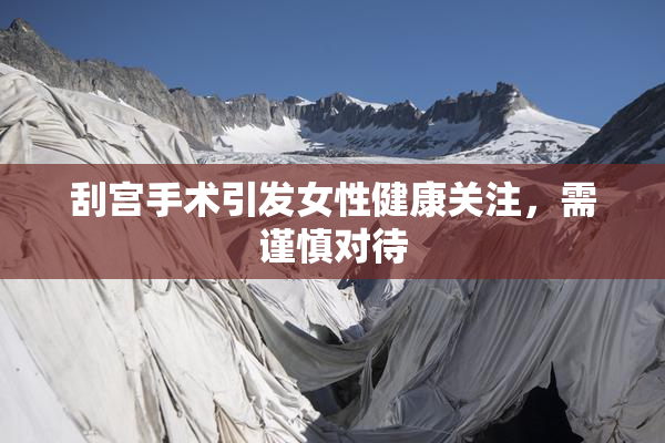 刮宫手术引发女性健康关注，需谨慎对待