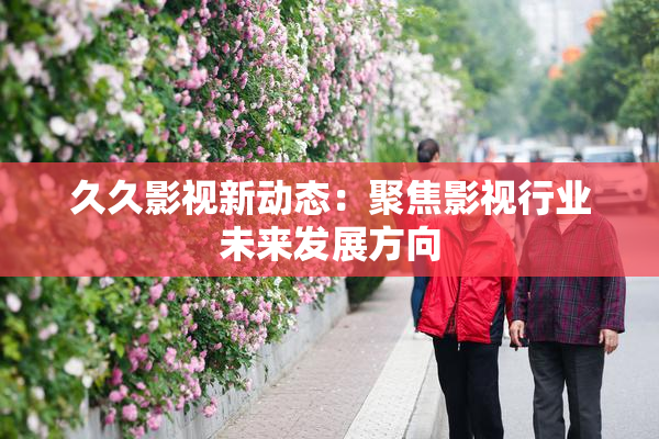 久久影视新动态：聚焦影视行业未来发展方向