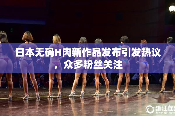日本无码H肉新作品发布引发热议，众多粉丝关注