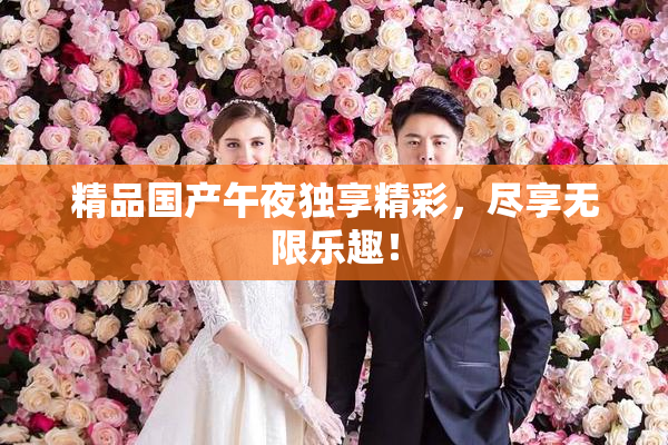 精品国产午夜独享精彩，尽享无限乐趣！