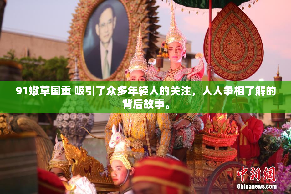 91嫩草国重 吸引了众多年轻人的关注，人人争相了解的背后故事。