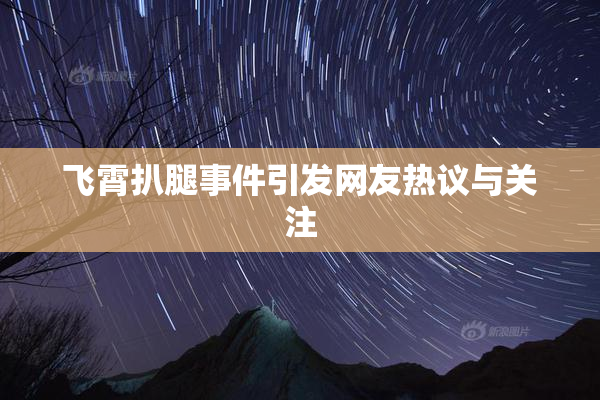 飞霄扒腿事件引发网友热议与关注