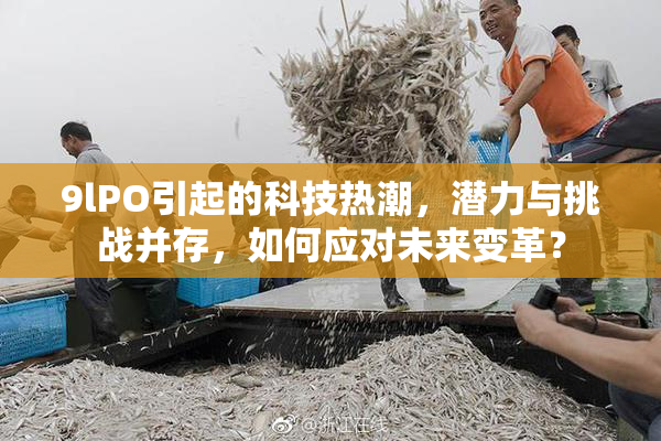 9lPO引起的科技热潮，潜力与挑战并存，如何应对未来变革？