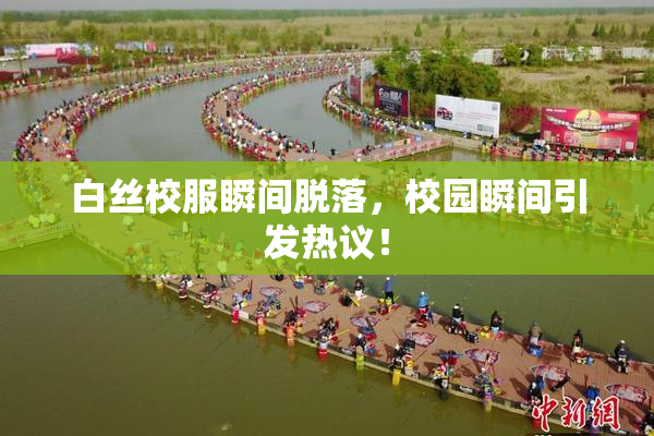 白丝校服瞬间脱落，校园瞬间引发热议！