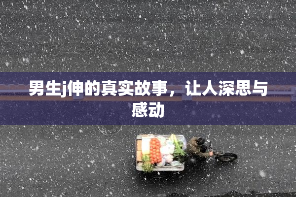 男生j伸的真实故事，让人深思与感动