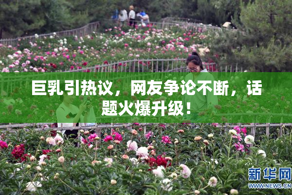 巨乳引热议，网友争论不断，话题火爆升级！