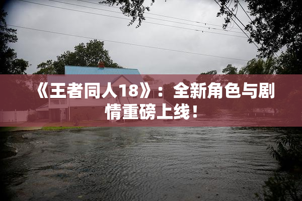 《王者同人18》：全新角色与剧情重磅上线！