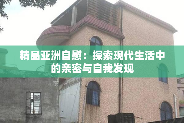 精品亚洲自慰：探索现代生活中的亲密与自我发现