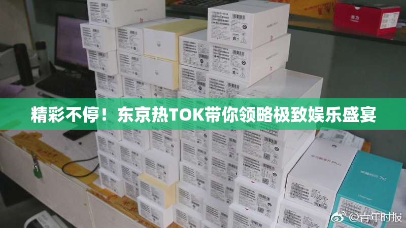 精彩不停！东京热TOK带你领略极致娱乐盛宴