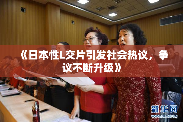 《日本性L交片引发社会热议，争议不断升级》