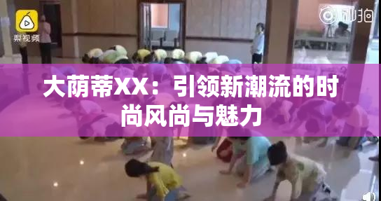 大荫蒂XX：引领新潮流的时尚风尚与魅力