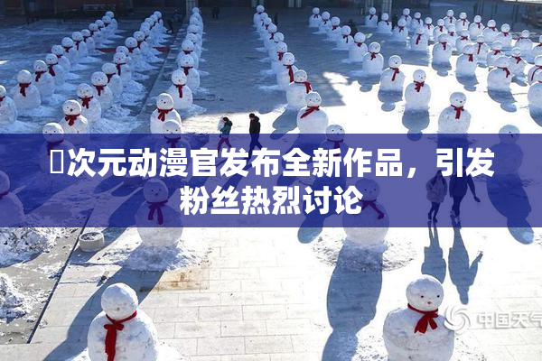 囧次元动漫官发布全新作品，引发粉丝热烈讨论
