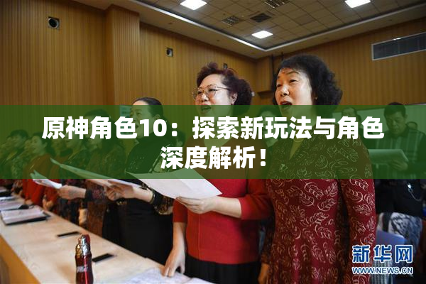 原神角色10：探索新玩法与角色深度解析！