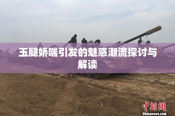 玉腿娇喘引发的魅惑潮流探讨与解读