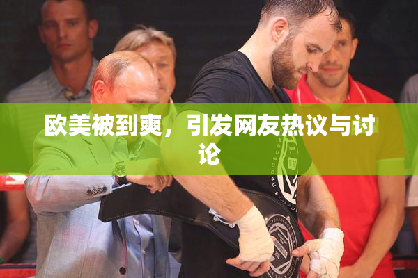 欧美被到爽，引发网友热议与讨论