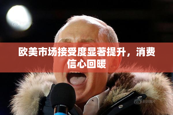 欧美市场接受度显著提升，消费信心回暖