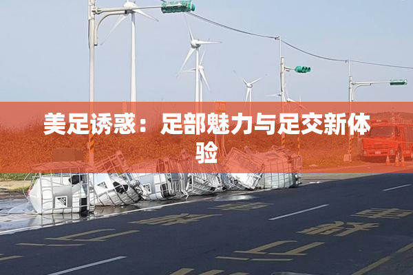 美足诱惑：足部魅力与足交新体验