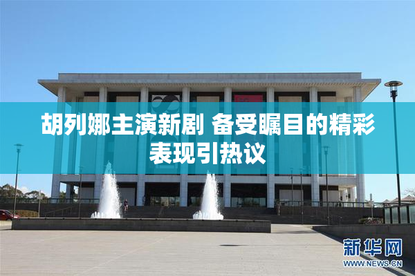 胡列娜主演新剧 备受瞩目的精彩表现引热议